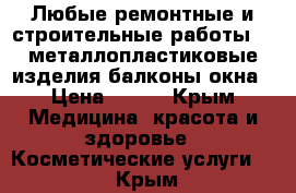 Любые ремонтные и строительные работы!!! металлопластиковые изделия балконы,окна › Цена ­ 300 - Крым Медицина, красота и здоровье » Косметические услуги   . Крым